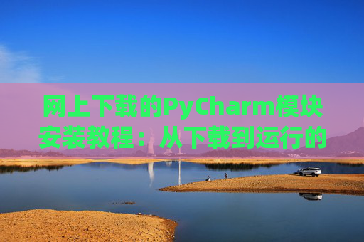 网上下载的PyCharm模块安装教程：从下载到运行的全流程